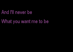 And I'll never be

What you want me to be