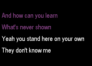 And how can you learn

Whafs never shown

Yeah you stand here on your own

They don't know me