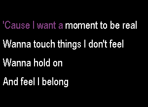 'Cause I want a moment to be real

Wanna touch things I don't feel

Wanna hold on

And feel I belong