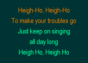 Heigh-Ho, Heigh-Ho
To make your troubles go

Just keep on singing

all day long
Heigh Ho, Heigh Ho