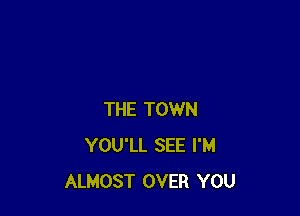 THE TOWN
YOU'LL SEE I'M
ALMOST OVER YOU