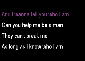 And I wanna tell you who I am

Can you help me be a man
They can't break me

As long as I know who I am