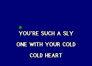 YOU'RE SUCH A SLY
ONE WITH YOUR COLD
COLD HEART