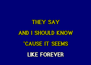 THEY SAY

AND I SHOULD KNOW
'CAUSE IT SEEMS
LIKE FOREVER