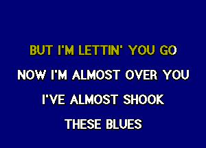 BUT I'M LETTIN' YOU GO

NOW I'M ALMOST OVER YOU
I'VE ALMOST SHOOK
THESE BLUES