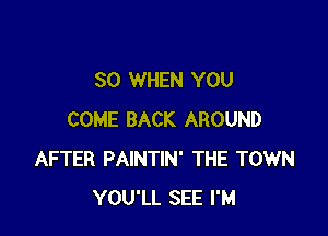 SO WHEN YOU

COME BACK AROUND
AFTER PAINTIN' THE TOWN
YOU'LL SEE I'M