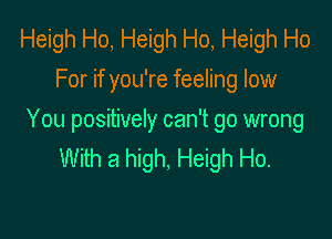 Heigh Ho, Heigh Ho, Heigh Ho
For if you're feeling low

You positively can't go wrong
With a high, Heigh Ho.