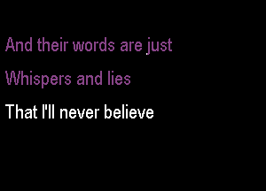 And their words are just

Whispers and lies

That I'll never believe