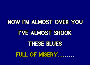 NOW I'M ALMOST OVER YOU

I'VE ALMOST SHOOK
THESE BLUES
FULL OF MISERY ........
