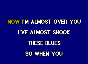 NOW I'M ALMOST OVER YOU

I'VE ALMOST SHOOK
THESE BLUES
SO WHEN YOU