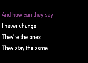 And how can they say

Ineverchange

TheYre the ones
They stay the same