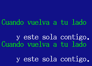 Cuando vuelva a tu lado

y este sola contigo.
Cuando vuelva a tu lado

y este sola contigo.