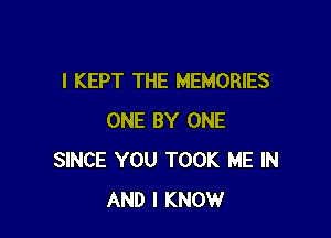 I KEPT THE MEMORIES

ONE BY ONE
SINCE YOU TOOK ME IN
AND I KNOW