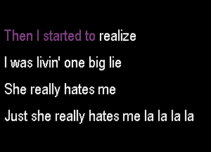 Then I started to realize

I was livin' one big lie

She really hates me

Just she really hates me la la la la