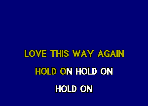 LOVE THIS WAY AGAIN
HOLD 0N HOLD 0N
HOLD 0N