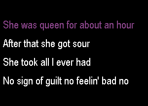 She was queen for about an hour
After that she got sour
She took all I ever had

No sign of guilt no feelin' bad no