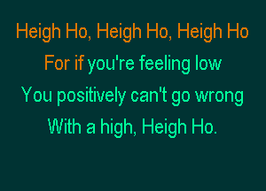 Heigh Ho, Heigh Ho, Heigh Ho
For if you're feeling low

You positively can't go wrong
With a high, Heigh Ho.