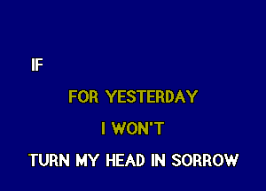 FOR YESTERDAY
I WON'T
TURN MY HEAD IN SORROW