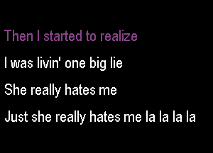 Then I started to realize

I was livin' one big lie

She really hates me

Just she really hates me la la la la