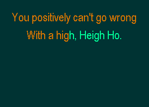 You positively can't go wrong
With a high, Heigh Ho.