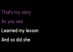 That's my story

As you see

Learned my lesson
And so did she