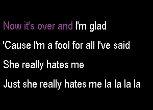 Now ifs over and I'm glad

'Cause I'm a fool for all I've said
She really hates me

Just she really hates me la la la la