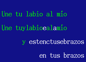 Une tu labio al mio
Une tuylabioealamio
y estenctusebrazos

en tus brazos