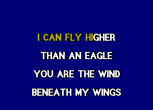 I CAN FLY HIGHER

THAN AN EAGLE
YOU ARE THE WIND
BENEATH MY WINGS