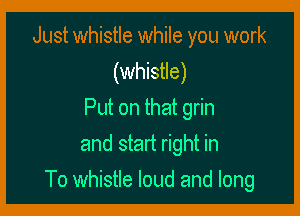 Just whistle while you work
(whistle)
Put on that grin
and start right in

To whistle loud and long