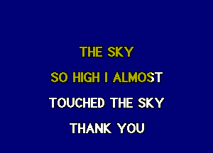 THE SKY

80 HIGH I ALMOST
TOUCHED THE SKY
THANK YOU