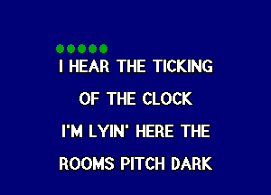 I HEAR THE TICKING

OF THE CLOCK
I'M LYIN' HERE THE
ROOMS PITCH DARK
