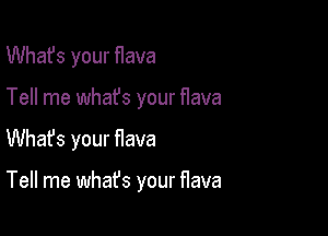 What's your flava

Tell me whafs your flava

Whafs your flava

Tell me what's your flava