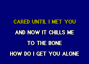 CARED UNTIL I MET YOU

AND NOW IT CHILLS ME
TO THE BONE
HOW DO I GET YOU ALONE