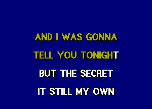 AND I WAS GONNA

TELL YOU TONIGHT
BUT THE SECRET
IT STILL MY OWN