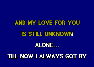AND MY LOVE FOR YOU

IS STILL UNKNOWN
ALONE...
TILL NOW I ALWAYS GOT BY