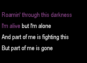 Roamin' through this darkness

I'm alive but I'm alone

And part of me is fighting this

But part of me is gone