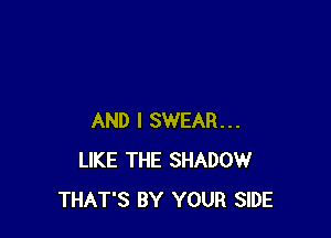 AND I SWEAR...
LIKE THE SHADOW
THAT'S BY YOUR SIDE