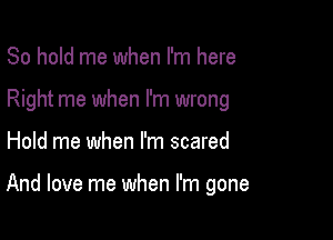 80 hold me when I'm here
Right me when I'm wrong

Hold me when I'm scared

And love me when I'm gone