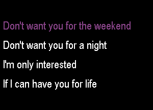 Don't want you for the weekend

Don't want you for a night
I'm only interested

lfl can have you for life