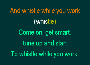 And whistle while you work
(whistle)
Come on, get smart,
tune up and start

To whistle while you work.