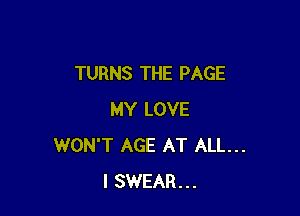 TURNS THE PAGE

MY LOVE
WON'T AGE AT ALL...
I SWEAR...