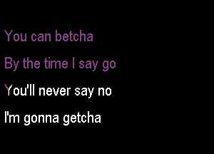 You can betcha

By the time I say go

You'll never say no

I'm gonna getcha