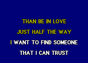 THAN BE IN LOVE

JUST HALF THE WAY
I WANT TO FIND SOMEONE
THAT I CAN TRUST