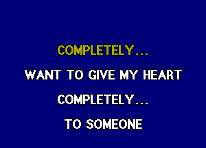 COMPLETELY . . .

WANT TO GIVE MY HEART
COMPLETELY . . .
TO SOMEONE