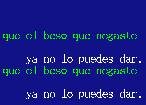 que el beso que negaste

ya no lo puedes dar.
que el beso que negaste

ya no lo puedes dar.