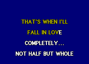 THAT'S WHEN I'LL

FALL IN LOVE
COMPLETELY . . .
NOT HALF BUT WHOLE