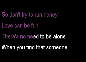 So don't try to run honey

Love can be fun
There's no need to be alone

When you fund that someone