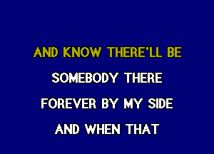 AND KNOW THERE'LL BE

SOMEBODY THERE
FOREVER BY MY SIDE
AND WHEN THAT