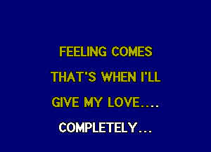 FEELING COMES

THAT'S WHEN I'LL
GIVE MY LOVE....
COMPLETELY . . .