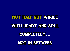 NOT HALF BUT WHOLE

WITH HEART AND SOUL
COMPLETELY. . .
NOT IN BETWEEN